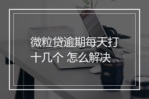 微粒贷逾期每天打十几个 怎么解决