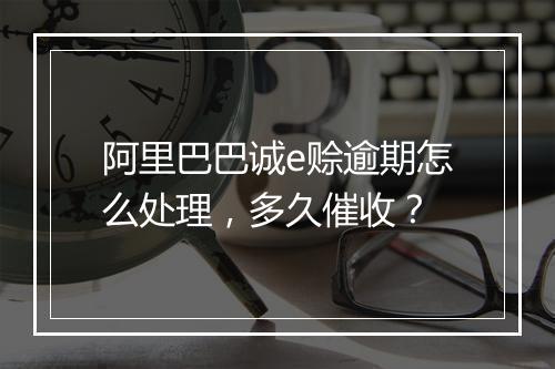 阿里巴巴诚e赊逾期怎么处理，多久催收？
