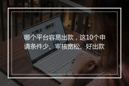 哪个平台容易出款，这10个申请条件少、审核宽松、好出款
