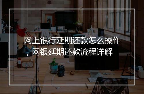 网上银行延期还款怎么操作，网银延期还款流程详解