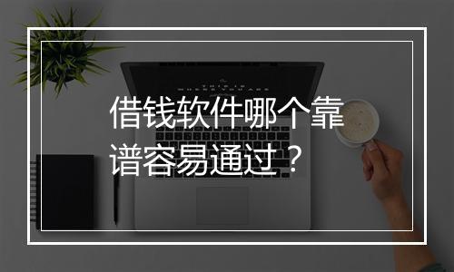 借钱软件哪个靠谱容易通过？