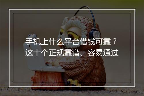 手机上什么平台借钱可靠？这十个正规靠谱、容易通过