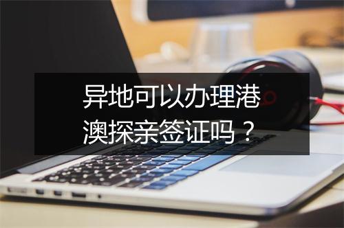 异地可以办理港澳探亲签证吗？