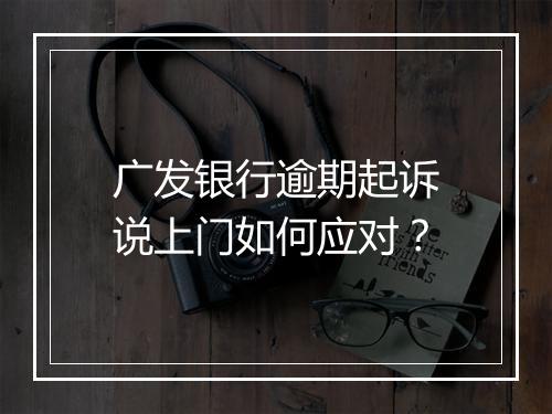 广发银行逾期起诉说上门如何应对？