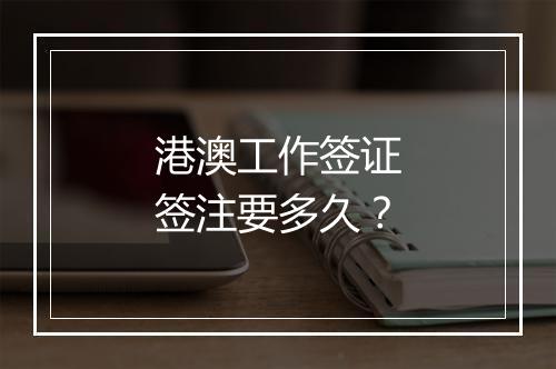 港澳工作签证签注要多久？