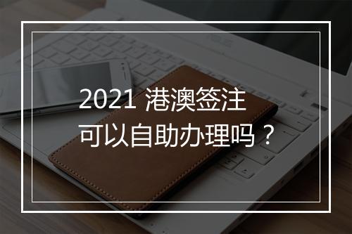 2021 港澳签注可以自助办理吗？