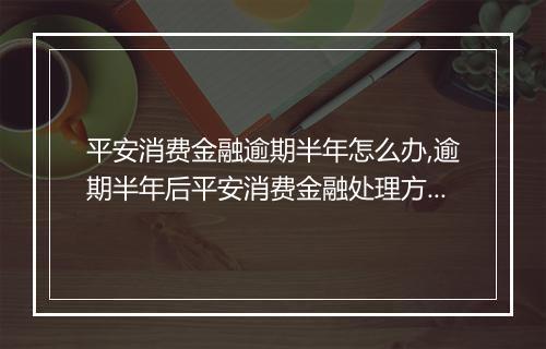 平安消费金融逾期半年怎么办,逾期半年后平安消费金融处理方式