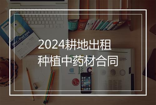 2024耕地出租种植中药材合同