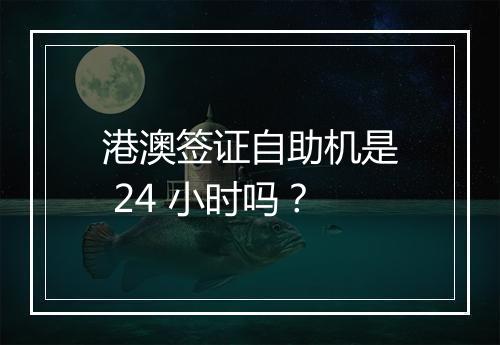 港澳签证自助机是 24 小时吗？