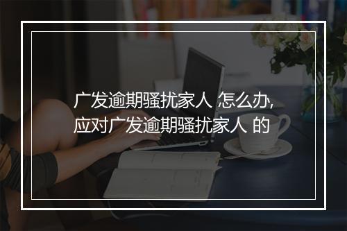 广发逾期骚扰家人 怎么办,应对广发逾期骚扰家人 的