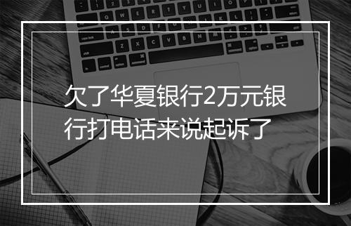 欠了华夏银行2万元银行打电话来说起诉了