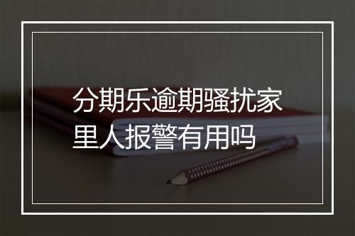 分期乐逾期骚扰家里人报警有用吗