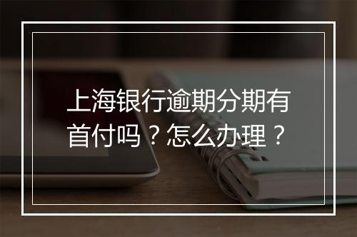 上海银行逾期分期有首付吗？怎么办理？