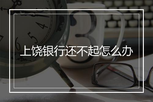 上饶银行还不起怎么办