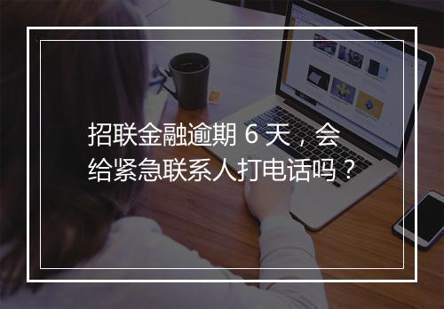 招联金融逾期 6 天，会给紧急联系人打电话吗？