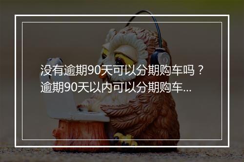 没有逾期90天可以分期购车吗？逾期90天以内可以分期购车吗？