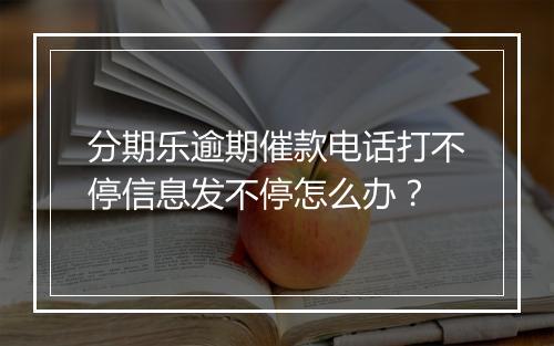 分期乐逾期催款电话打不停信息发不停怎么办？