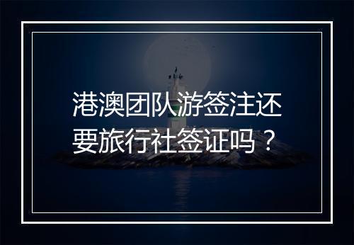 港澳团队游签注还要旅行社签证吗？