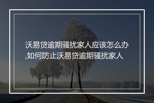 沃易贷逾期骚扰家人应该怎么办,如何防止沃易贷逾期骚扰家人