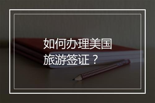 如何办理美国旅游签证？