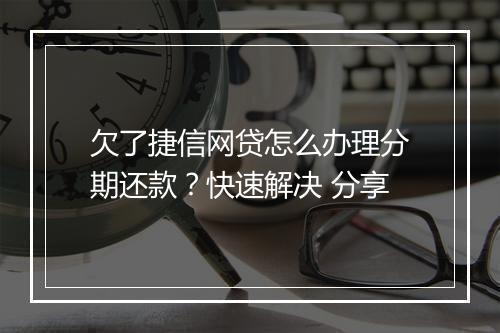 欠了捷信网贷怎么办理分期还款？快速解决 分享