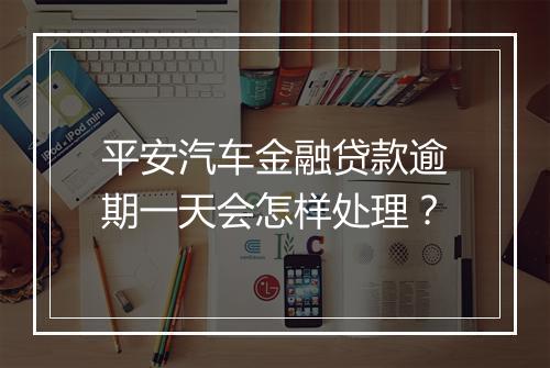 平安汽车金融贷款逾期一天会怎样处理？