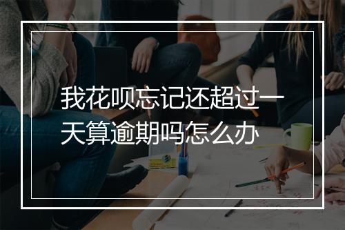 我花呗忘记还超过一天算逾期吗怎么办