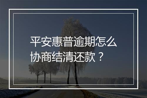 平安惠普逾期怎么协商结清还款？