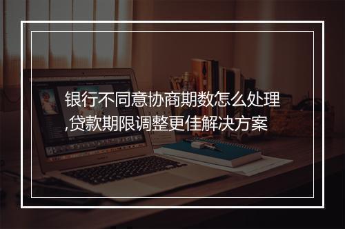 银行不同意协商期数怎么处理,贷款期限调整更佳解决方案
