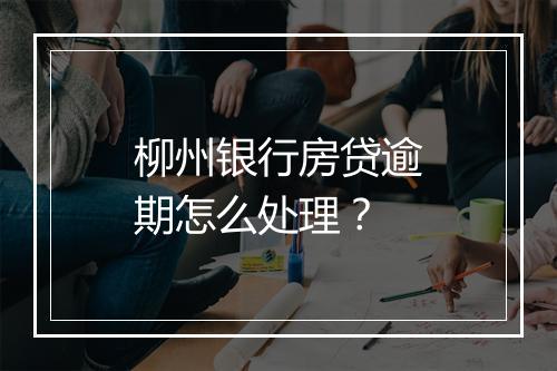 柳州银行房贷逾期怎么处理？