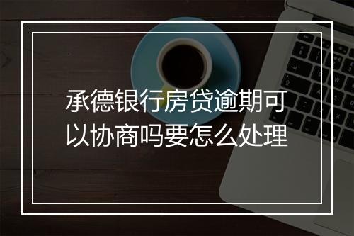 承德银行房贷逾期可以协商吗要怎么处理