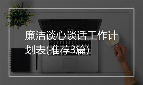 廉洁谈心谈话工作计划表(推荐3篇)