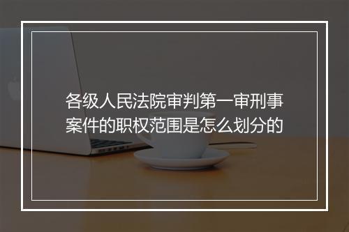 各级人民法院审判第一审刑事案件的职权范围是怎么划分的