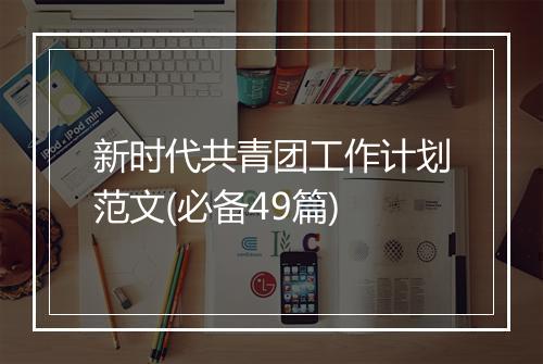 新时代共青团工作计划范文(必备49篇)
