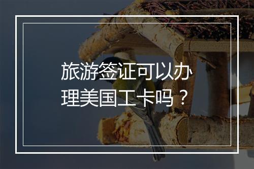 旅游签证可以办理美国工卡吗？