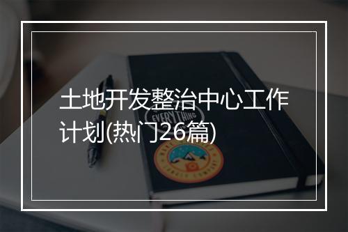 土地开发整治中心工作计划(热门26篇)