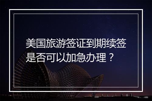 美国旅游签证到期续签是否可以加急办理？