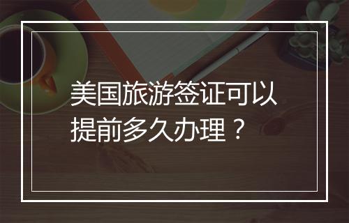 美国旅游签证可以提前多久办理？