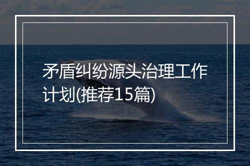 矛盾纠纷源头治理工作计划(推荐15篇)