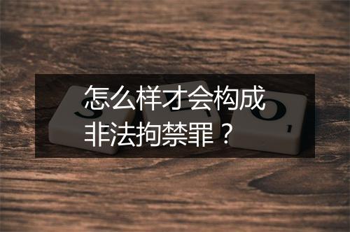 怎么样才会构成非法拘禁罪？