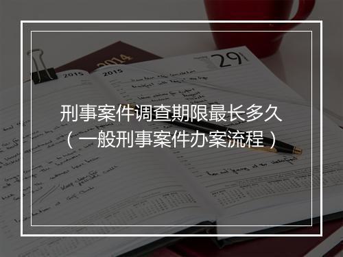 刑事案件调查期限最长多久（一般刑事案件办案流程）