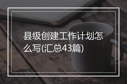 县级创建工作计划怎么写(汇总43篇)
