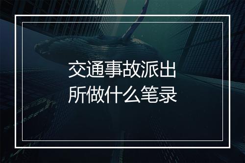 交通事故派出所做什么笔录
