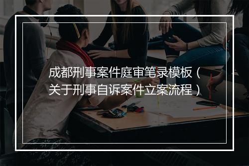 成都刑事案件庭审笔录模板（关于刑事自诉案件立案流程）