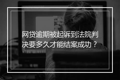 网贷逾期被起诉到法院判决要多久才能结案成功？