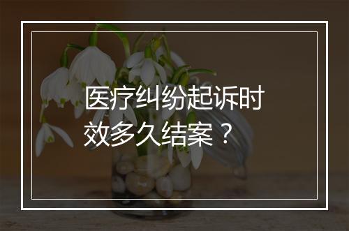 医疗纠纷起诉时效多久结案？