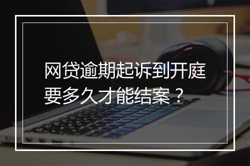 网贷逾期起诉到开庭要多久才能结案？