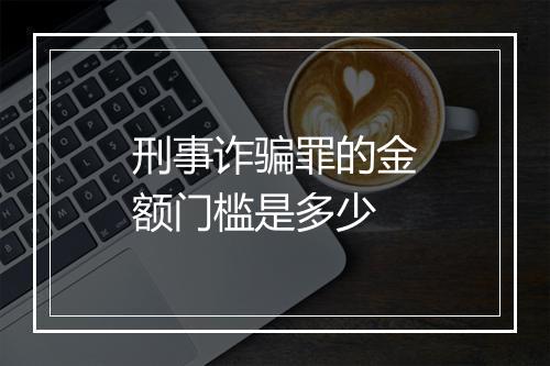 刑事诈骗罪的金额门槛是多少
