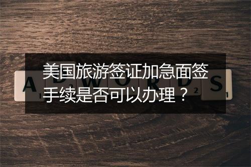 美国旅游签证加急面签手续是否可以办理？