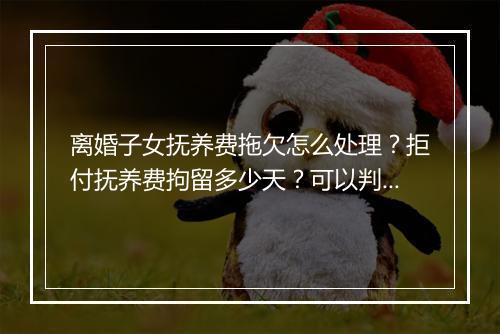 离婚子女抚养费拖欠怎么处理？拒付抚养费拘留多少天？可以判刑吗？